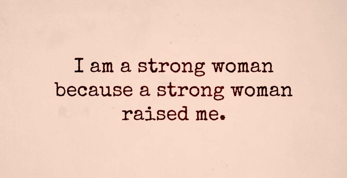 When you are raised by a strong and loving mother, you become a tough woman