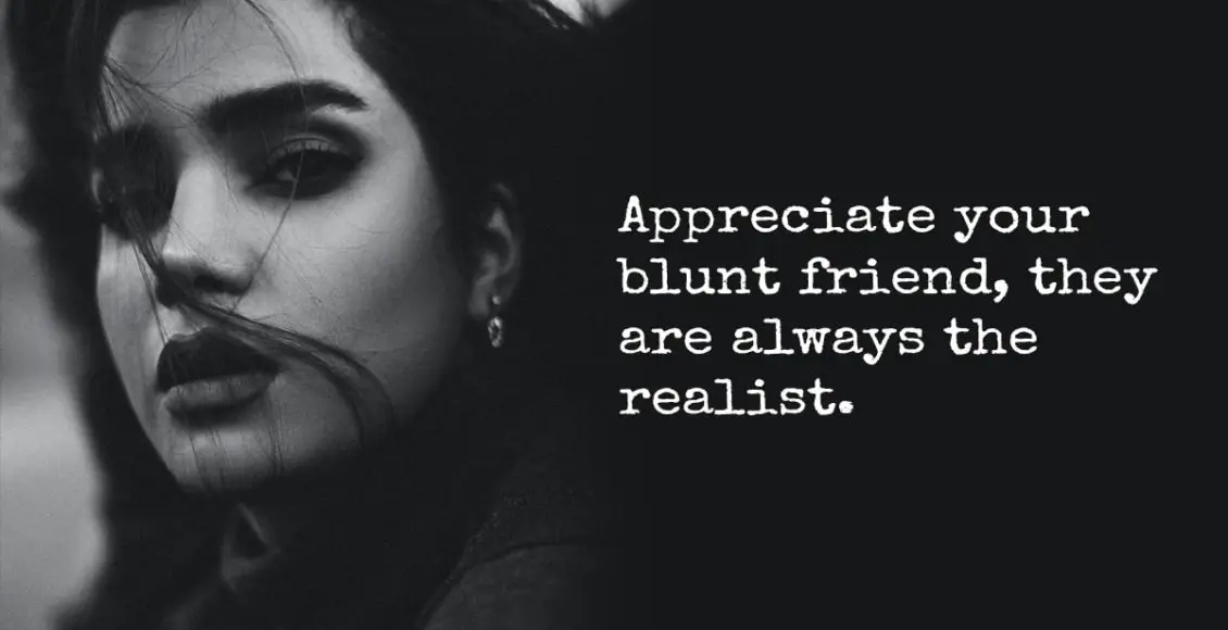 Always appreciate your blunt friends - those who speak honest often love you the most